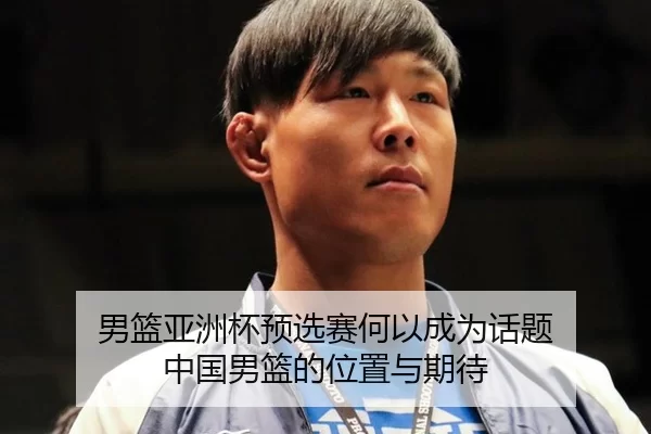 男篮亚洲杯预选赛何以成为话题 中国男篮的位置与期待