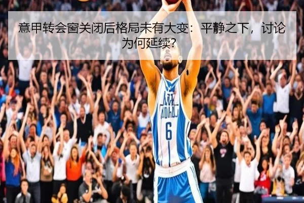 意甲转会窗关闭后格局未有大变：平静之下，讨论为何延续？